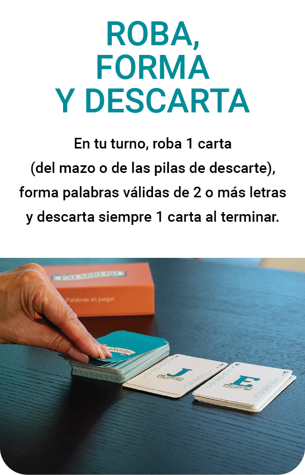 Roba, Forma y Descarta En tu turno, roba 1 carta (del mazo o de las pilas de descarte), forma palabras válidas de 2 o más letras y descarta siempre 1 carta al terminar.
